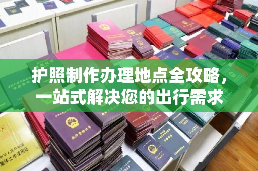 开远护照制作办理地点全攻略，一站式解决您的出行需求