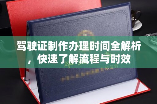 开远驾驶证制作办理时间全解析，快速了解流程与时效