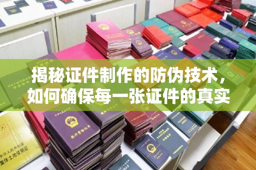 开远揭秘证件制作的防伪技术，如何确保每一张证件的真实性与安全性