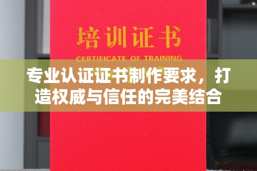 开远专业认证证书制作要求，打造权威与信任的完美结合