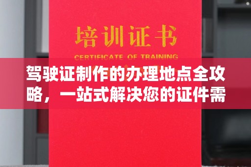 开远驾驶证制作的办理地点全攻略，一站式解决您的证件需求