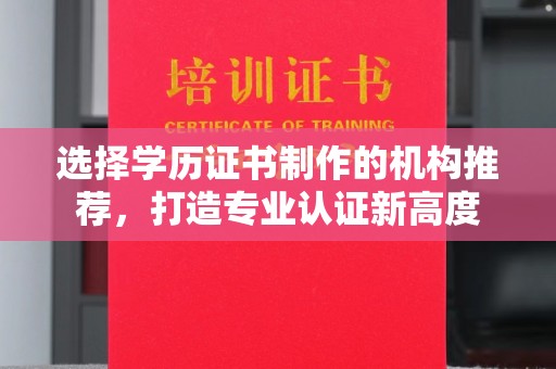 开远选择学历证书制作的机构推荐，打造专业认证新高度