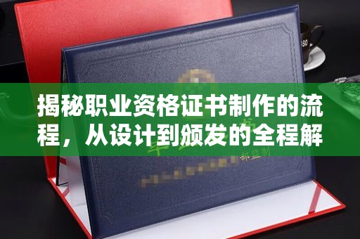 开远揭秘职业资格证书制作的流程，从设计到颁发的全程解析