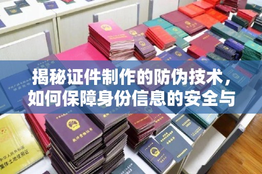 开远揭秘证件制作的防伪技术，如何保障身份信息的安全与真实