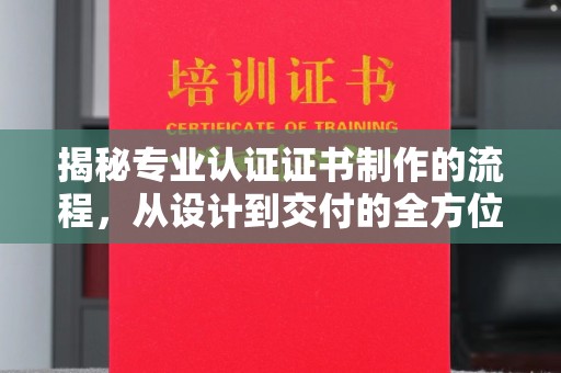 开远揭秘专业认证证书制作的流程，从设计到交付的全方位指南
