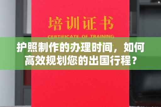 开远护照制作的办理时间，如何高效规划您的出国行程？