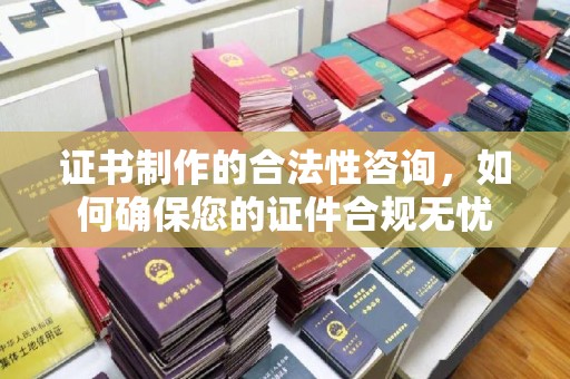 开远证书制作的合法性咨询，如何确保您的证件合规无忧