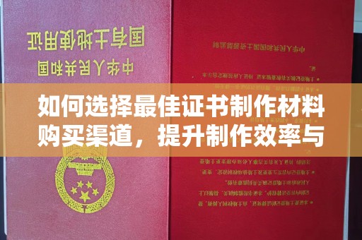 开远如何选择最佳证书制作材料购买渠道，提升制作效率与质量