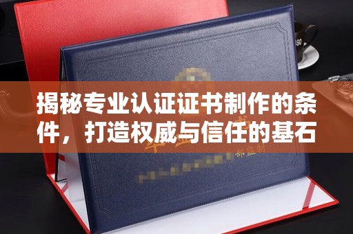 开远揭秘专业认证证书制作的条件，打造权威与信任的基石