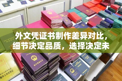 开远外文凭证书制作差异对比，细节决定品质，选择决定未来