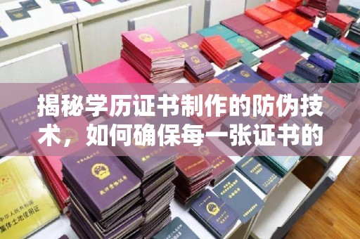 开远揭秘学历证书制作的防伪技术，如何确保每一张证书的真实性